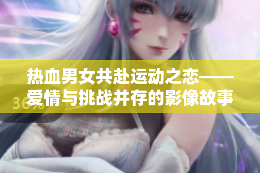 熱血男女共赴運(yùn)動(dòng)之戀——愛情與挑戰(zhàn)并存的影像故事