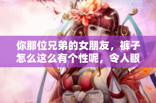 你那位兄弟的女朋友，褲子怎么這么有個(gè)性呢，令人眼前一亮。