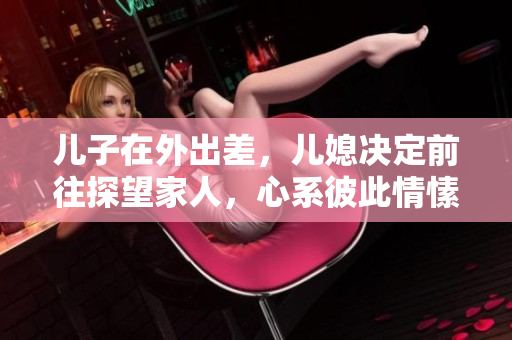 兒子在外出差，兒媳決定前往探望家人，心系彼此情愫傳遞