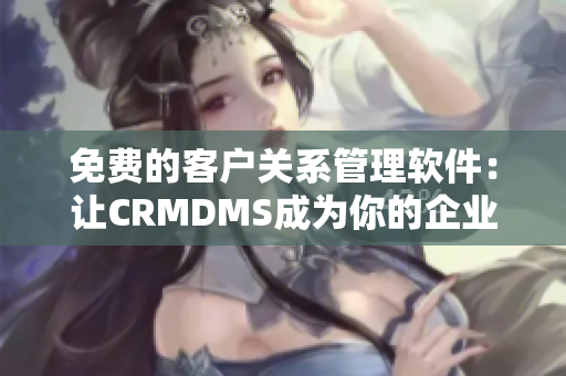 免費的客戶關系管理軟件：讓CRMDMS成為你的企業管理利器