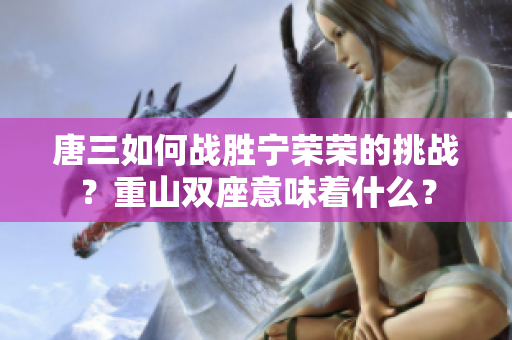 唐三如何戰(zhàn)勝寧榮榮的挑戰(zhàn)？重山雙座意味著什么？