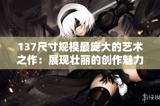 137尺寸規模最龐大的藝術之作：展現壯麗的創作魅力