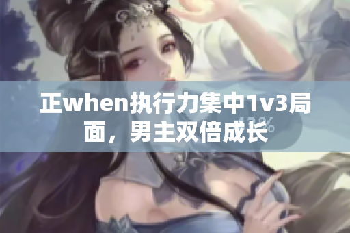正when執(zhí)行力集中1v3局面，男主雙倍成長(zhǎng)