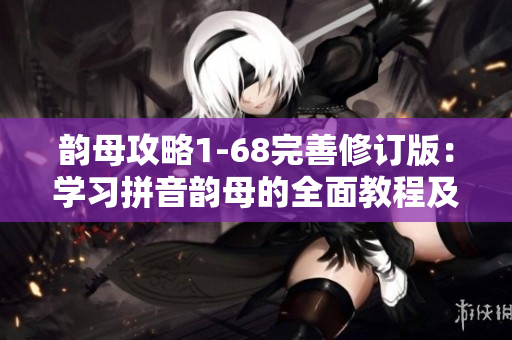 韻母攻略1-68完善修訂版：學習拼音韻母的全面教程及實用技巧