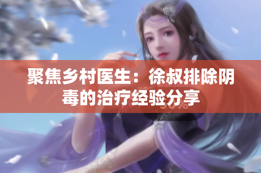 聚焦鄉村醫生：徐叔排除陰毒的治療經驗分享