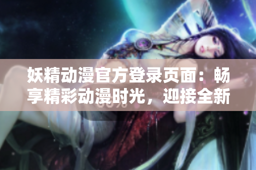 妖精動漫官方登錄頁面：暢享精彩動漫時光，迎接全新妖精之旅
