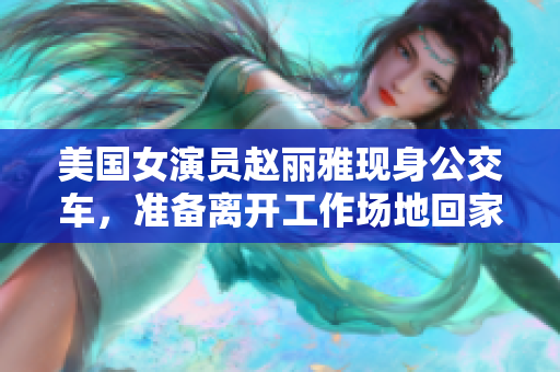 美國女演員趙麗雅現身公交車，準備離開工作場地回家