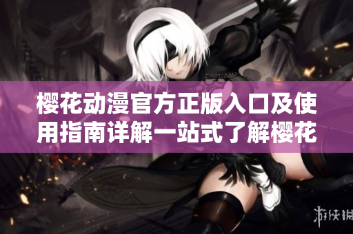 櫻花動漫官方正版入口及使用指南詳解一站式了解櫻花動漫正版渠道