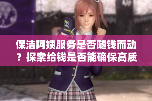 保潔阿姨服務是否隨錢而動？探索給錢是否能確保高質量清潔服務