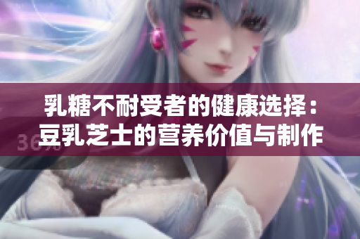 乳糖不耐受者的健康選擇：豆乳芝士的營養價值與制作方法詳解