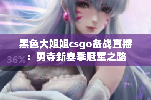 黑色大姐姐csgo備戰直播：勇奪新賽季冠軍之路