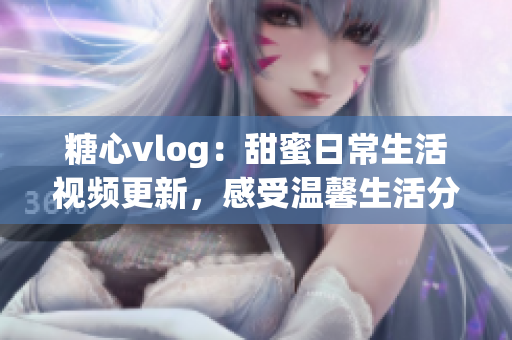 糖心vlog：甜蜜日常生活視頻更新，感受溫馨生活分享