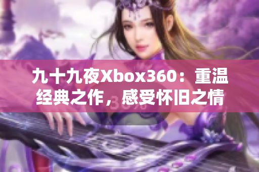 九十九夜Xbox360：重溫經典之作，感受懷舊之情