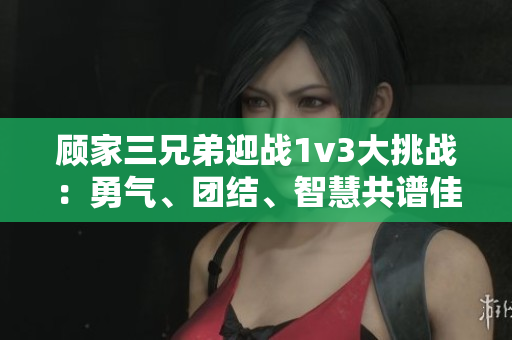 顧家三兄弟迎戰1v3大挑戰：勇氣、團結、智慧共譜佳話
