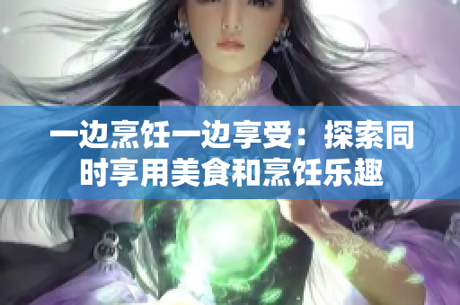 一邊烹飪一邊享受：探索同時享用美食和烹飪樂趣