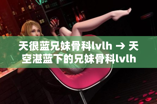 天很藍兄妹骨科lvlh → 天空湛藍下的兄妹骨科lvlh