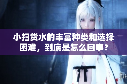 小掃貨水的豐富種類和選擇困難，到底是怎么回事？