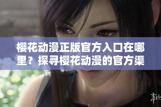 櫻花動漫正版官方入口在哪里？探尋櫻花動漫的官方渠道在哪？