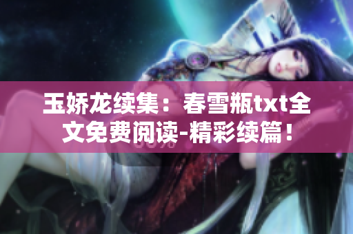 玉嬌龍續集：春雪瓶txt全文免費閱讀-精彩續篇！