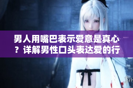 男人用嘴巴表示愛意是真心？詳解男性口頭表達愛的行為真實含義