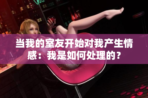當我的室友開始對我產生情感：我是如何處理的？