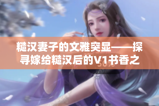 糙漢妻子的文雅突顯——探尋嫁給糙漢后的V1書香之路！