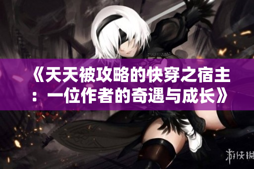 《天天被攻略的快穿之宿主：一位作者的奇遇與成長(zhǎng)》