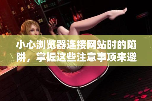 小心瀏覽器連接網站時的陷阱，掌握這些注意事項來避免不必要的麻煩