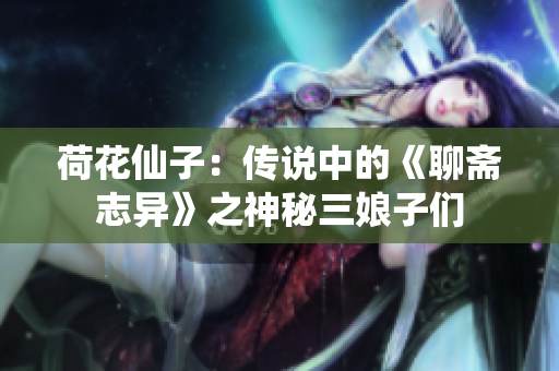 荷花仙子：傳說(shuō)中的《聊齋志異》之神秘三娘子們