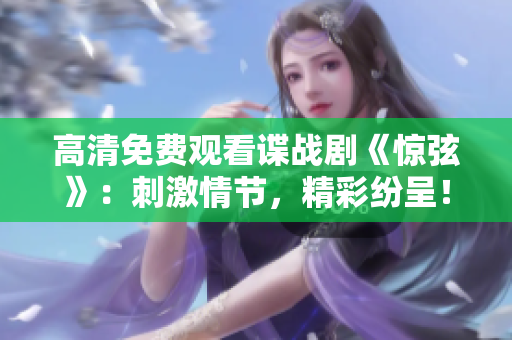 高清免費觀看諜戰劇《驚弦》：刺激情節，精彩紛呈！