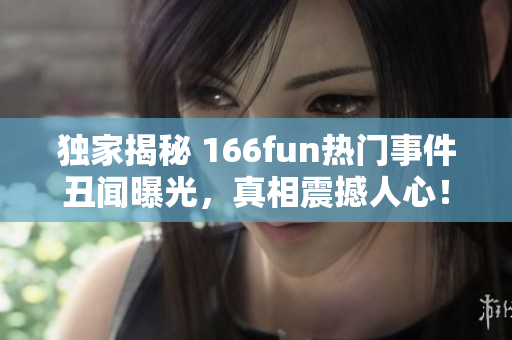 獨家揭秘 166fun熱門事件丑聞曝光，真相震撼人心！