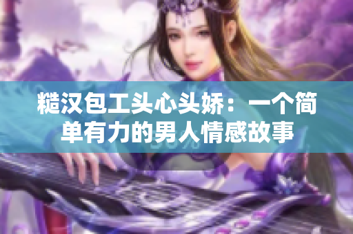 糙漢包工頭心頭嬌：一個簡單有力的男人情感故事