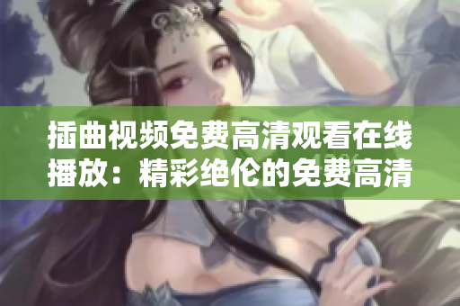 插曲視頻免費高清觀看在線播放：精彩絕倫的免費高清在線觀看體驗