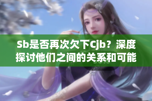 Sb是否再次欠下Cjb？深度探討他們之間的關(guān)系和可能影響