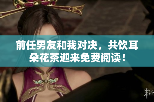 前任男友和我對決，共飲耳朵花茶迎來免費閱讀！