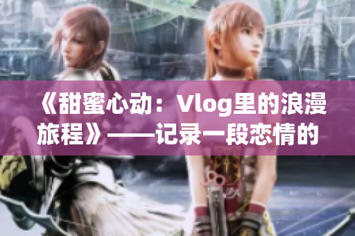 《甜蜜心動：Vlog里的浪漫旅程》——記錄一段戀情的甜蜜時刻
