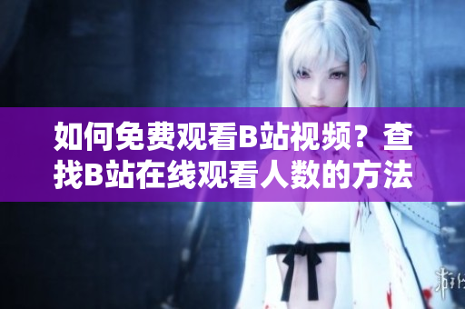 如何免費觀看B站視頻？查找B站在線觀看人數(shù)的方法