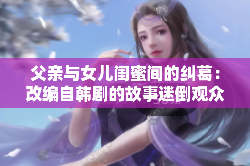 父親與女兒閨蜜間的糾葛：改編自韓劇的故事迷倒觀眾