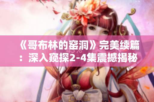 《哥布林的窯洞》完美續(xù)篇：深入窺探2-4集震撼揭秘！