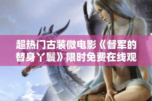 超熱門古裝微電影《督軍的替身丫鬟》限時免費在線觀看