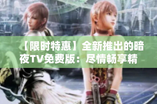 【限時(shí)特惠】全新推出的暗夜TV免費(fèi)版：盡情暢享精彩節(jié)目！