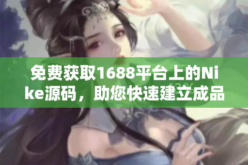 免費獲取1688平臺上的Nike源碼，助您快速建立成品網站