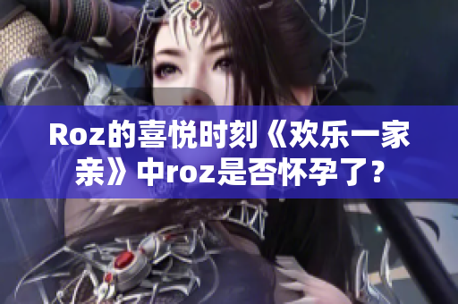 Roz的喜悅時(shí)刻《歡樂一家親》中roz是否懷孕了？