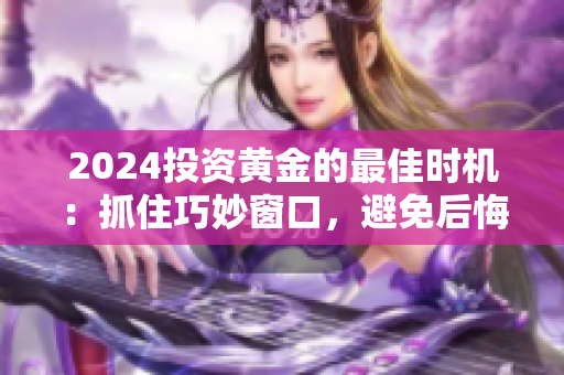 2024投資黃金的最佳時機：抓住巧妙窗口，避免后悔