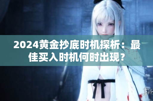 2024黃金抄底時(shí)機(jī)探析：最佳買(mǎi)入時(shí)機(jī)何時(shí)出現(xiàn)？