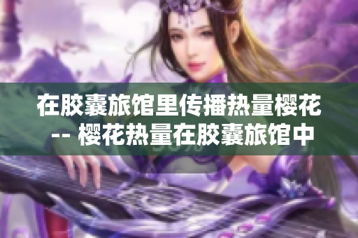 在膠囊旅館里傳播熱量櫻花 -- 櫻花熱量在膠囊旅館中傳遞