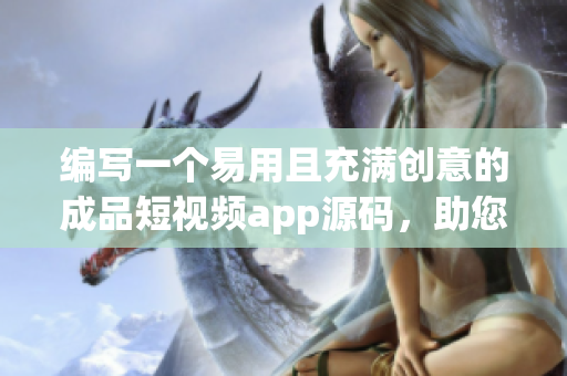 編寫(xiě)一個(gè)易用且充滿創(chuàng)意的成品短視頻app源碼，助您無(wú)限創(chuàng)作