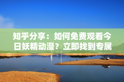 知乎分享：如何免費觀看今日妖精動漫？立即找到專屬登錄入口！