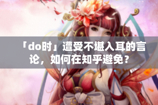 「do時」遭受不堪入耳的言論，如何在知乎避免？