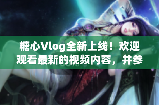 糖心Vlog全新上線！歡迎觀看最新的視頻內容，并參與精彩互動